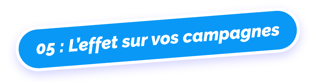 05 : L’effet sur vos campagnes